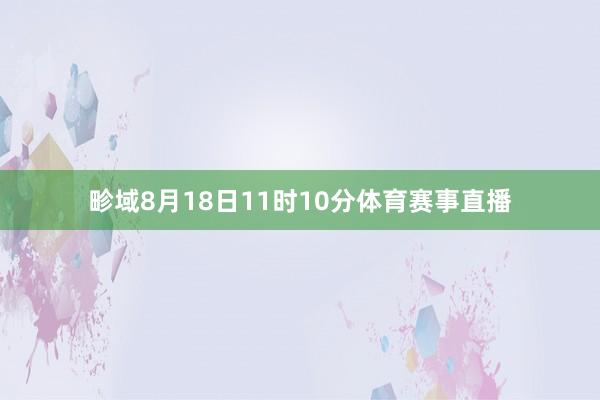 畛域8月18日11时10分体育赛事直播