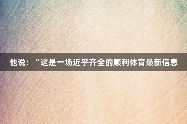 他说:“这是一场近乎齐全的顺利体育最新信息