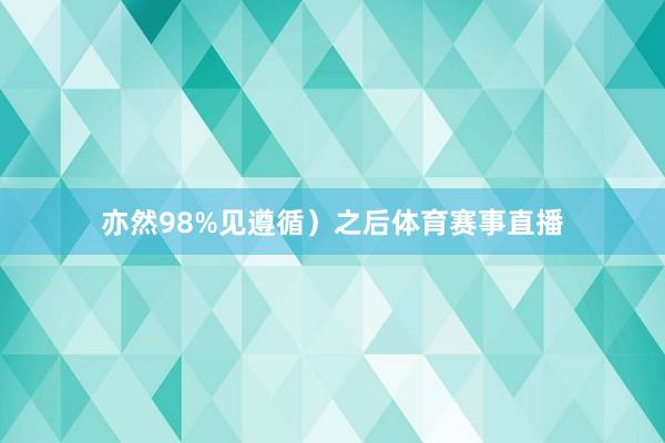 亦然98%见遵循)之后体育赛事直播