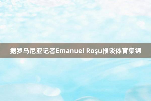 据罗马尼亚记者Emanuel Roşu报谈体育集锦