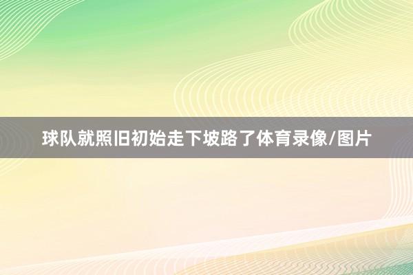 球队就照旧初始走下坡路了体育录像/图片