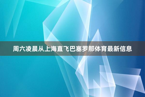周六凌晨从上海直飞巴塞罗那体育最新信息