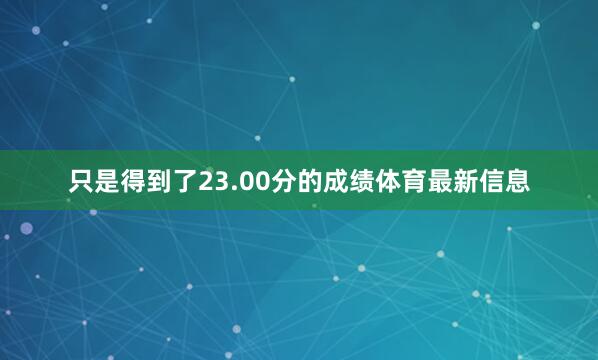只是得到了23.00分的成绩体育最新信息