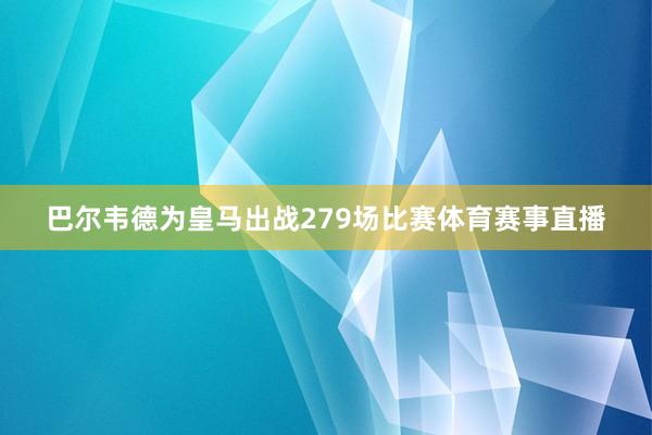 巴尔韦德为皇马出战279场比赛体育赛事直播
