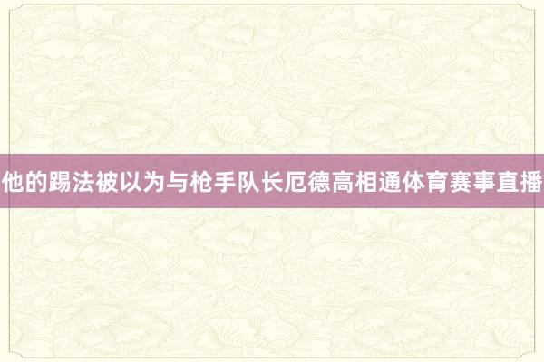 他的踢法被以为与枪手队长厄德高相通体育赛事直播