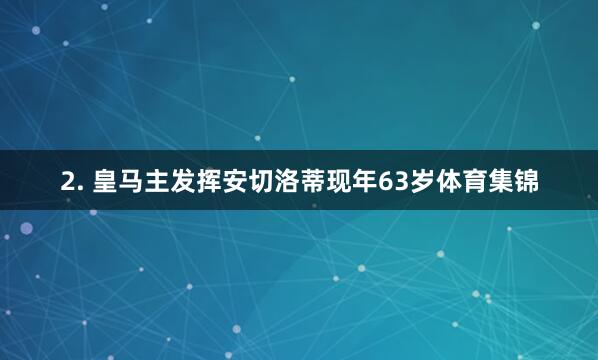 2. 皇马主发挥安切洛蒂现年63岁体育集锦