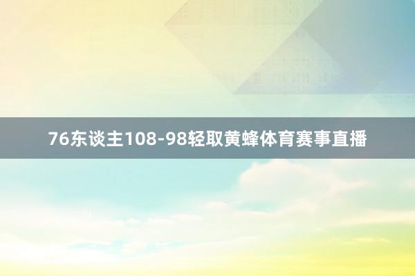 76东谈主108-98轻取黄蜂体育赛事直播