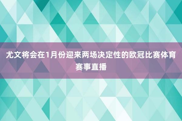 尤文将会在1月份迎来两场决定性的欧冠比赛体育赛事直播