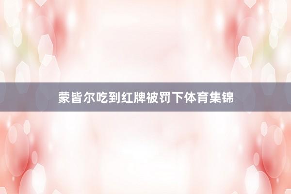 蒙皆尔吃到红牌被罚下体育集锦