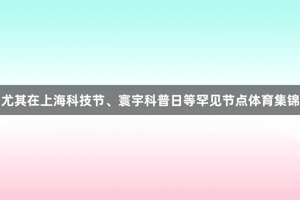 尤其在上海科技节、寰宇科普日等罕见节点体育集锦