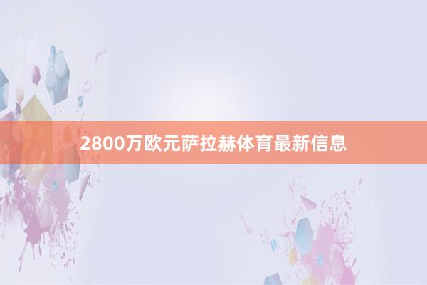 2800万欧元萨拉赫体育最新信息