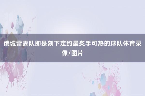 俄城雷霆队即是刻下定约最炙手可热的球队体育录像/图片