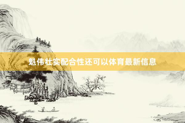 魁伟壮实配合性还可以体育最新信息