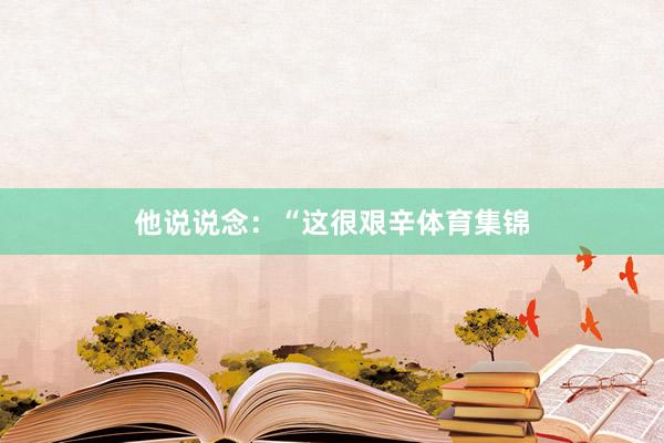 他说说念：“这很艰辛体育集锦