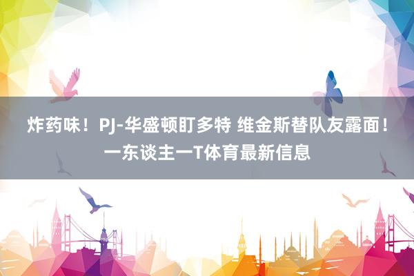 炸药味！PJ-华盛顿盯多特 维金斯替队友露面！一东谈主一T体育最新信息