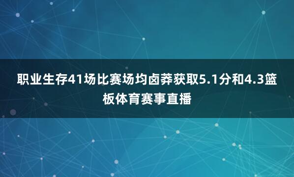 职业生存41场比赛场均卤莽获取5.1分和4.3篮板体育赛事直播