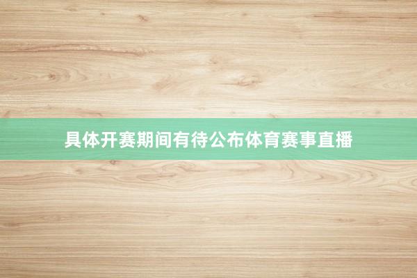 具体开赛期间有待公布体育赛事直播