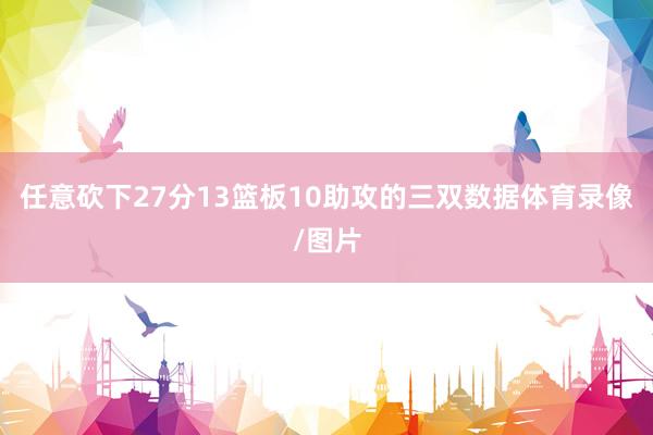 任意砍下27分13篮板10助攻的三双数据体育录像/图片