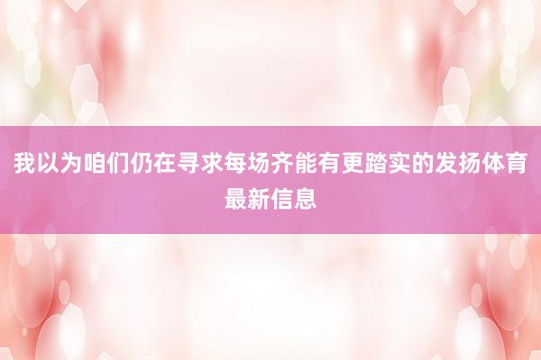 我以为咱们仍在寻求每场齐能有更踏实的发扬体育最新信息