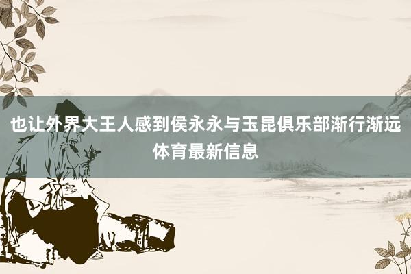 也让外界大王人感到侯永永与玉昆俱乐部渐行渐远体育最新信息