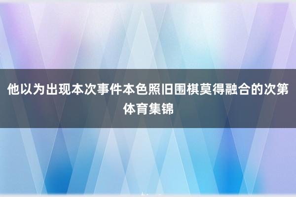 他以为出现本次事件本色照旧围棋莫得融合的次第体育集锦