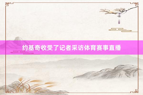 约基奇收受了记者采访体育赛事直播