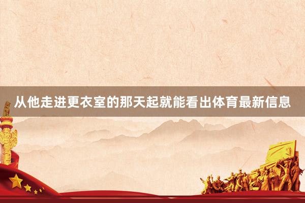 从他走进更衣室的那天起就能看出体育最新信息