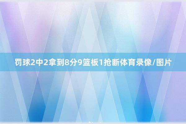 罚球2中2拿到8分9篮板1抢断体育录像/图片