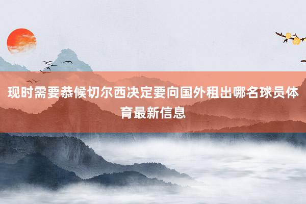 现时需要恭候切尔西决定要向国外租出哪名球员体育最新信息