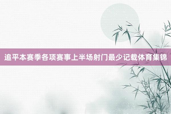 追平本赛季各项赛事上半场射门最少记载体育集锦