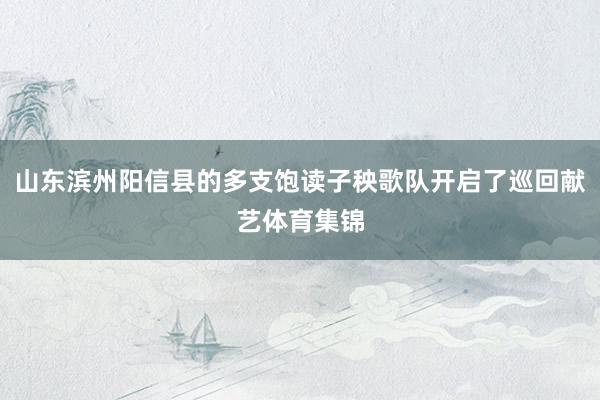 山东滨州阳信县的多支饱读子秧歌队开启了巡回献艺体育集锦