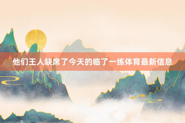 他们王人缺席了今天的临了一练体育最新信息