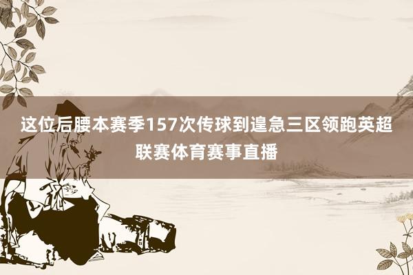 这位后腰本赛季157次传球到遑急三区领跑英超联赛体育赛事直播