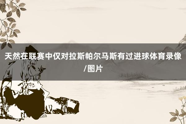 天然在联赛中仅对拉斯帕尔马斯有过进球体育录像/图片