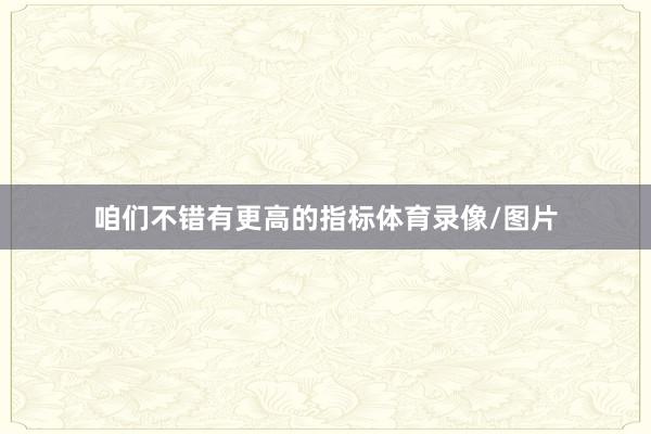 咱们不错有更高的指标体育录像/图片
