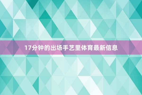 17分钟的出场手艺里体育最新信息