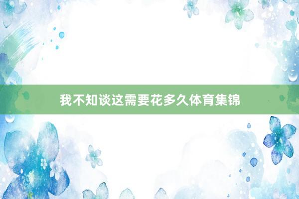 我不知谈这需要花多久体育集锦