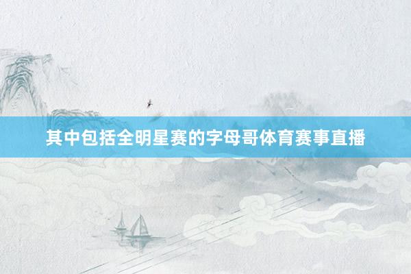 其中包括全明星赛的字母哥体育赛事直播
