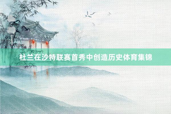 杜兰在沙特联赛首秀中创造历史体育集锦