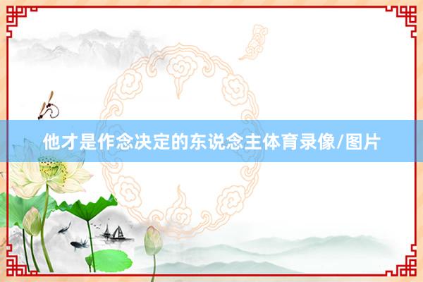 他才是作念决定的东说念主体育录像/图片