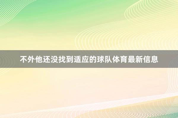 不外他还没找到适应的球队体育最新信息