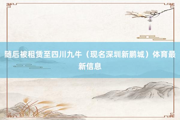 随后被租赁至四川九牛（现名深圳新鹏城）体育最新信息