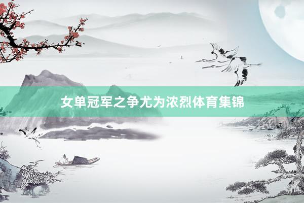 女单冠军之争尤为浓烈体育集锦