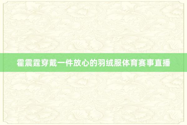 霍震霆穿戴一件放心的羽绒服体育赛事直播