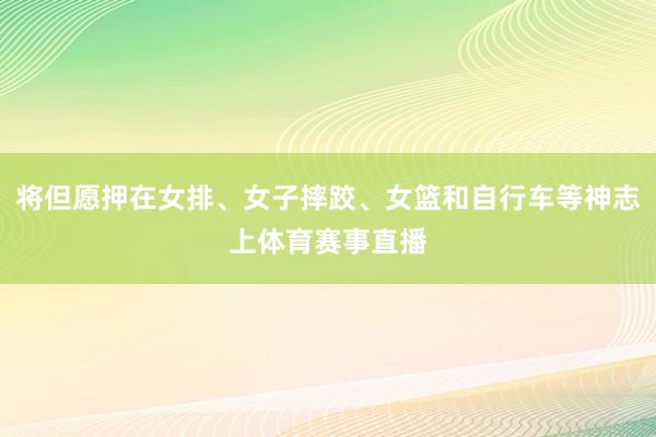 将但愿押在女排、女子摔跤、女篮和自行车等神志上体育赛事直播