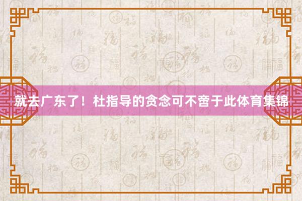 就去广东了！杜指导的贪念可不啻于此体育集锦