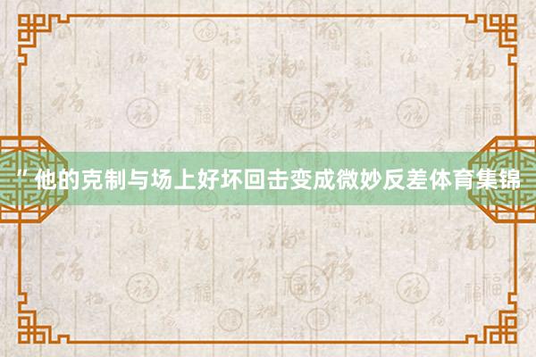 ”他的克制与场上好坏回击变成微妙反差体育集锦