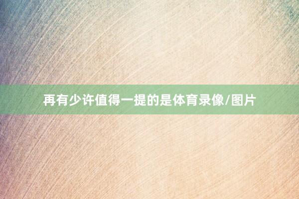 再有少许值得一提的是体育录像/图片