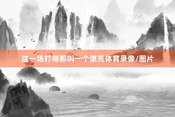 这一场打得那叫一个漂亮体育录像/图片