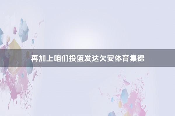 再加上咱们投篮发达欠安体育集锦